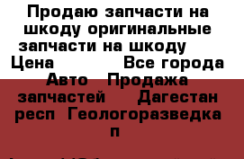 Продаю запчасти на шкоду оригинальные запчасти на шкоду 2  › Цена ­ 4 000 - Все города Авто » Продажа запчастей   . Дагестан респ.,Геологоразведка п.